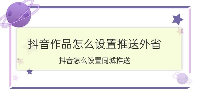 抖音作品怎么设置推送外省 抖音怎么设置同城推送？